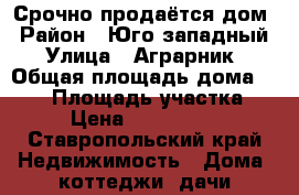 Срочно продаётся дом › Район ­ Юго-западный › Улица ­ Аграрник › Общая площадь дома ­ 130 › Площадь участка ­ 4 › Цена ­ 4 500 000 - Ставропольский край Недвижимость » Дома, коттеджи, дачи продажа   . Ставропольский край